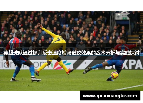 英超球队通过提升反击速度增强进攻效果的战术分析与实践探讨