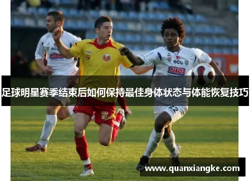 足球明星赛季结束后如何保持最佳身体状态与体能恢复技巧